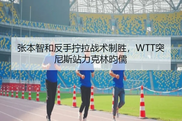 张本智和反手拧拉战术制胜，WTT突尼斯站力克林昀儒