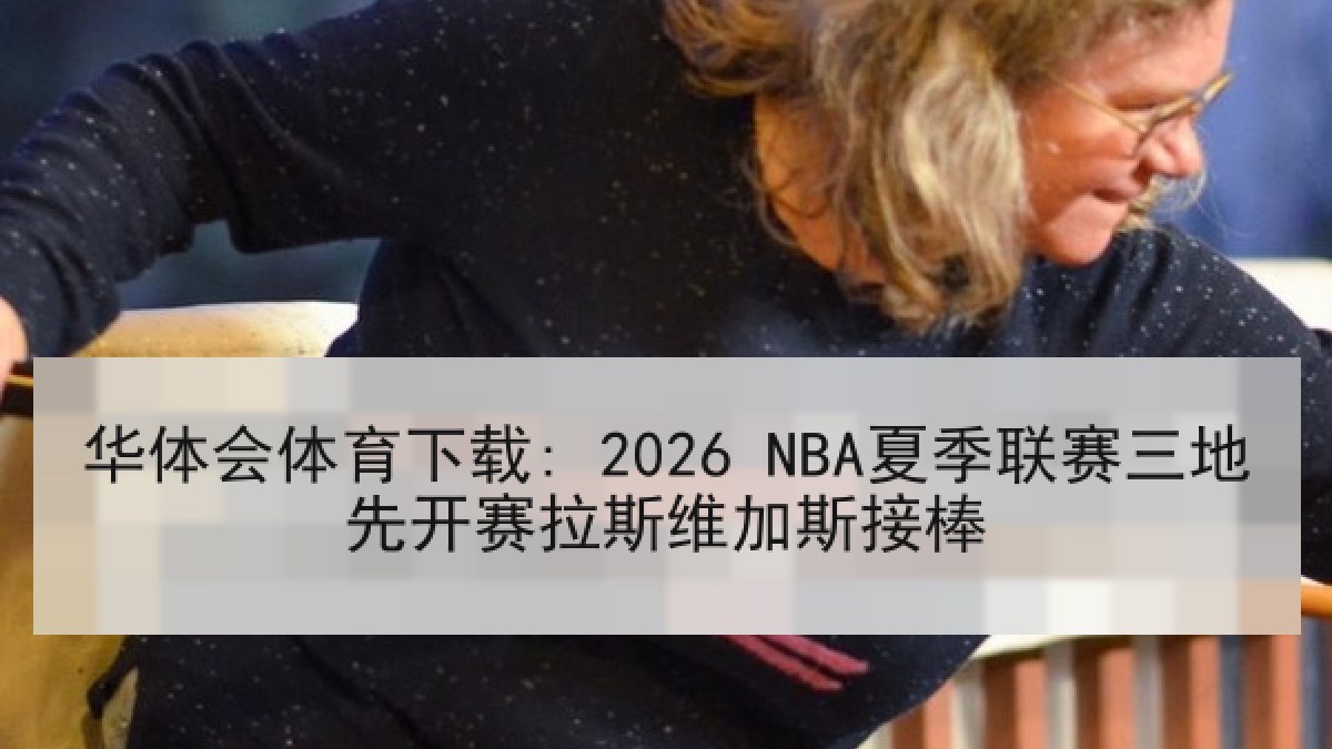 华体会体育下载: 2026 NBA夏季联赛三地先开赛拉斯维加斯接棒