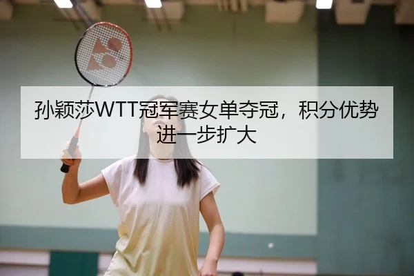 孙颖莎WTT冠军赛女单夺冠，积分优势进一步扩大