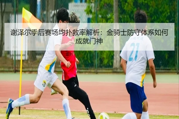 谢泽尔季后赛场均扑救率解析：金骑士防守体系如何成就门神