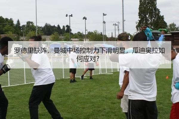 罗德里缺阵，曼城中场控制力下滑明显，瓜迪奥拉如何应对？