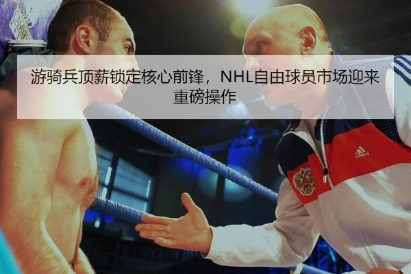 游骑兵顶薪锁定核心前锋，NHL自由球员市场迎来重磅操作