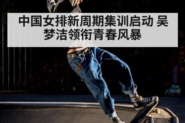 中国女排新周期集训启动 吴梦洁领衔青春风暴
