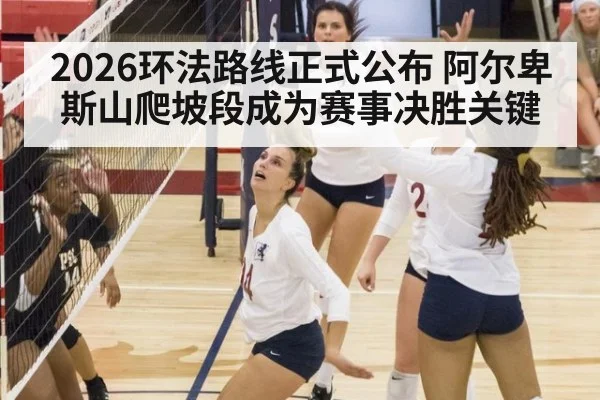 2026环法路线正式公布 阿尔卑斯山爬坡段成为赛事决胜关键