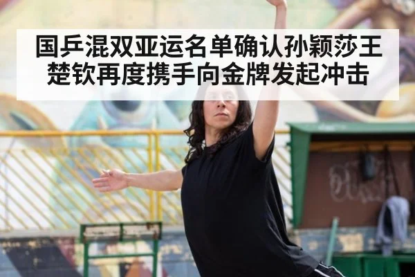 国乒混双亚运名单确认孙颖莎王楚钦再度携手向金牌发起冲击