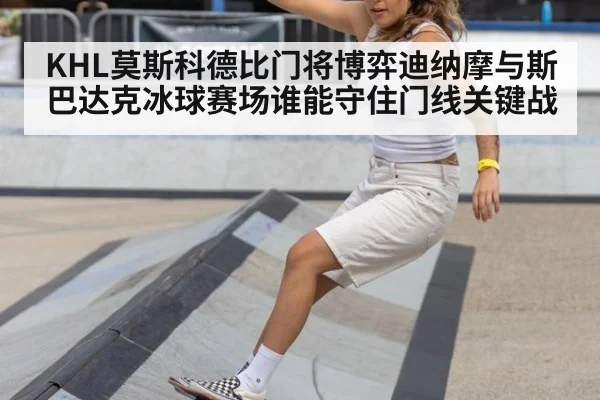 KHL莫斯科德比门将博弈迪纳摩与斯巴达克冰球赛场谁能守住门线关键战